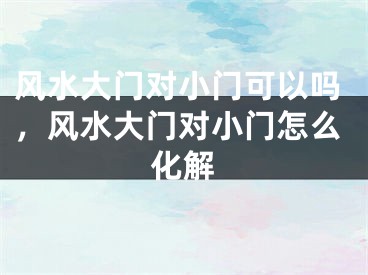 风水大门对小门可以吗，风水大门对小门怎么化解
