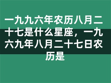 一九九六年农历八月二十七是什么星座,一九六九年八月二十七日农历是
