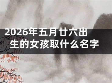2026年五月廿六出生的女孩取什么名字