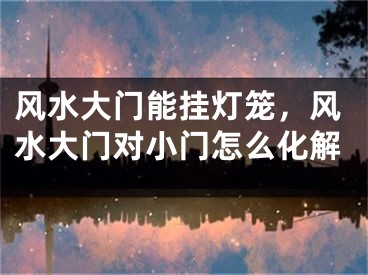 风水大门能挂灯笼，风水大门对小门怎么化解