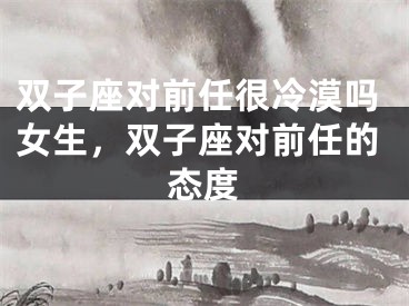 双子座对前任很冷漠吗女生，双子座对前任的态度