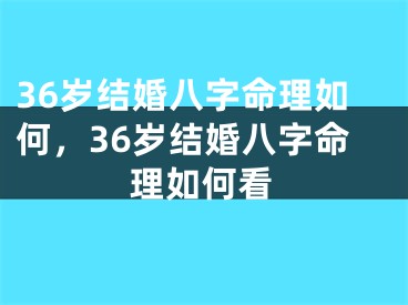 36岁结婚八字命理如何，36岁结婚八字命理如何看