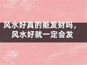风水好真的能发财吗，风水好就一定会发