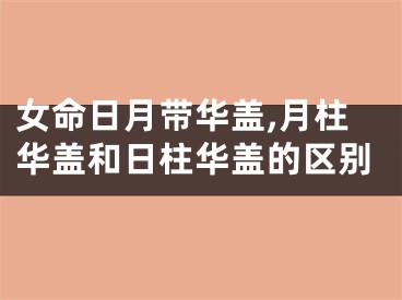 女命日月带华盖,月柱华盖和日柱华盖的区别