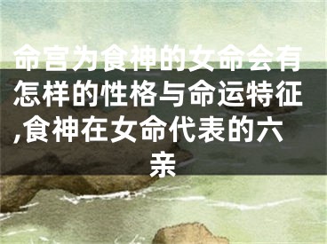 命宫为食神的女命会有怎样的性格与命运特征,食神在女命代表的六亲