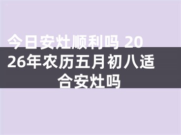 今日安灶顺利吗 2026年农历五月初八适合安灶吗