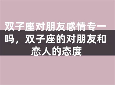 双子座对朋友感情专一吗，双子座的对朋友和恋人的态度