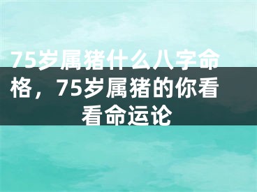 75岁属猪什么八字命格，75岁属猪的你看看命运论
