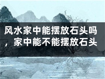 风水家中能摆放石头吗，家中能不能摆放石头