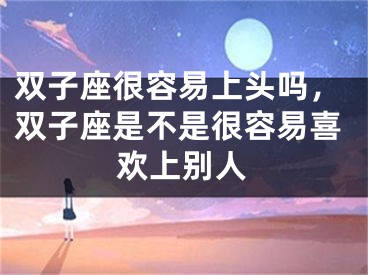 双子座很容易上头吗，双子座是不是很容易喜欢上别人