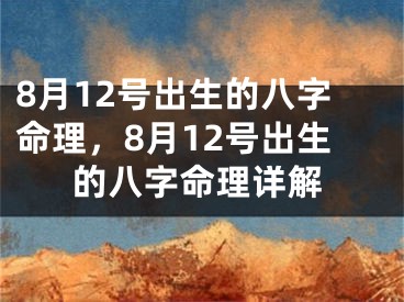 8月12号出生的八字命理，8月12号出生的八字命理详解
