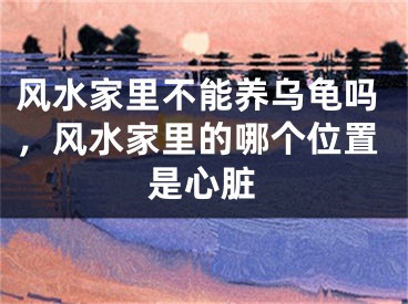 风水家里不能养乌龟吗，风水家里的哪个位置是心脏