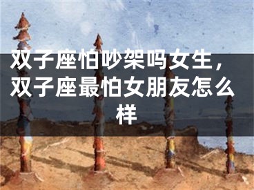 双子座怕吵架吗女生，双子座最怕女朋友怎么样