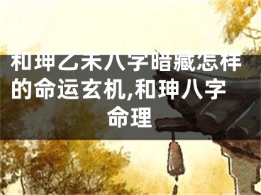 和珅乙未八字暗藏怎样的命运玄机,和珅八字命理