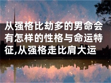 从强格比劫多的男命会有怎样的性格与命运特征,从强格走比肩大运