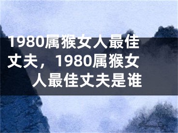 1980属猴女人最佳丈夫，1980属猴女人最佳丈夫是谁