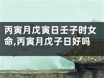 丙寅月戊寅日壬子时女命,丙寅月戊子日好吗