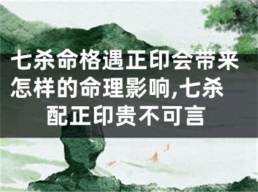 七杀命格遇正印会带来怎样的命理影响,七杀配正印贵不可言