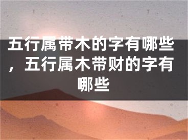 五行属带木的字有哪些，五行属木带财的字有哪些