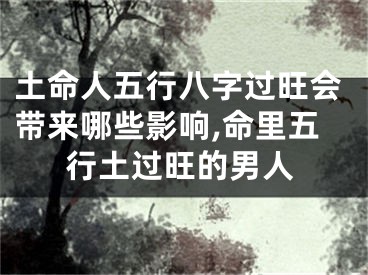 土命人五行八字过旺会带来哪些影响,命里五行土过旺的男人