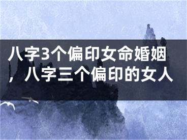 八字3个偏印女命婚姻，八字三个偏印的女人