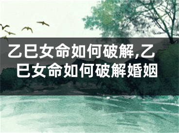 乙巳女命如何破解,乙巳女命如何破解婚姻