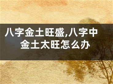 八字金土旺盛,八字中金土太旺怎么办