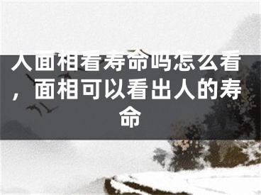 人面相看寿命吗怎么看，面相可以看出人的寿命