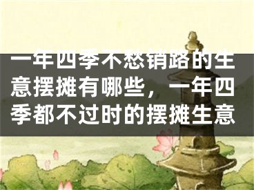 一年四季不愁销路的生意摆摊有哪些，一年四季都不过时的摆摊生意