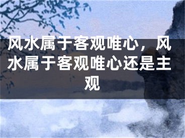 风水属于客观唯心，风水属于客观唯心还是主观