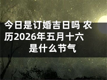 今日是订婚吉日吗 农历2026年五月十六是什么节气