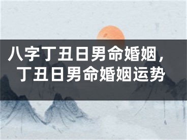 八字丁丑日男命婚姻，丁丑日男命婚姻运势