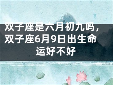 双子座是六月初九吗，双子座6月9日出生命运好不好