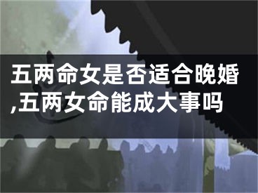 五两命女是否适合晚婚,五两女命能成大事吗