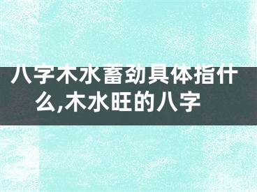 八字木水蓄劲具体指什么,木水旺的八字