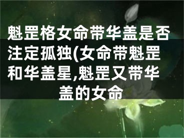 魁罡格女命带华盖是否注定孤独(女命带魁罡和华盖星,魁罡又带华盖的女命