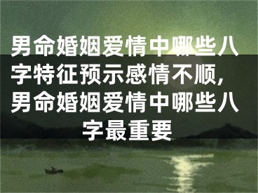 男命婚姻爱情中哪些八字特征预示感情不顺,男命婚姻爱情中哪些八字最重要