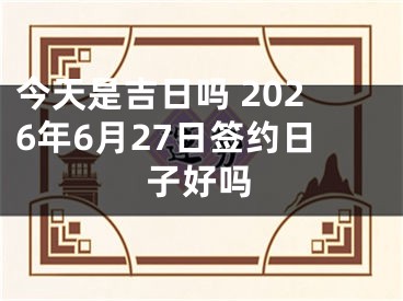 今天是吉日吗 2026年6月27日签约日子好吗