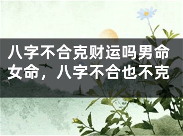 八字不合克财运吗男命女命，八字不合也不克