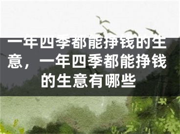 一年四季都能挣钱的生意，一年四季都能挣钱的生意有哪些