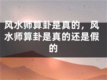 风水师算卦是真的，风水师算卦是真的还是假的