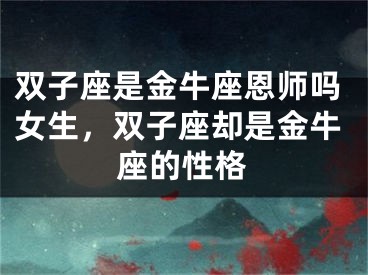 双子座是金牛座恩师吗女生，双子座却是金牛座的性格
