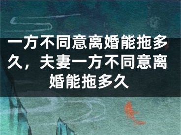 一方不同意离婚能拖多久，夫妻一方不同意离婚能拖多久