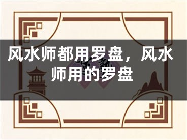 风水师都用罗盘，风水师用的罗盘