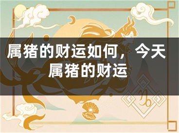 属猪的财运如何,今天属猪的财运