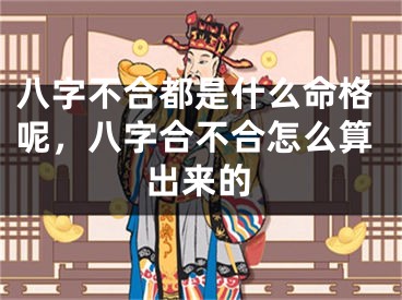 八字不合都是什么命格呢，八字合不合怎么算出来的