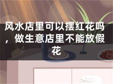 风水店里可以摆红花吗，做生意店里不能放假花