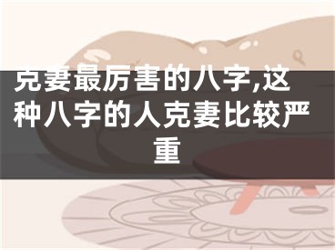 克妻最厉害的八字,这种八字的人克妻比较严重