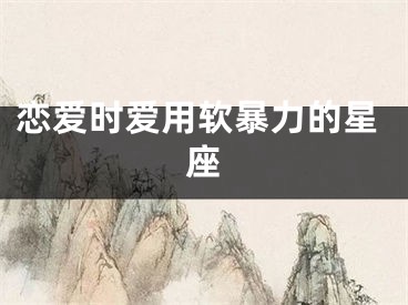 恋爱时爱用软暴力的星座