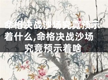 命格决战沙场究竟预示着什么,命格决战沙场究竟预示着啥